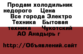 Продам холодильник недорого. › Цена ­ 15 000 - Все города Электро-Техника » Бытовая техника   . Чукотский АО,Анадырь г.